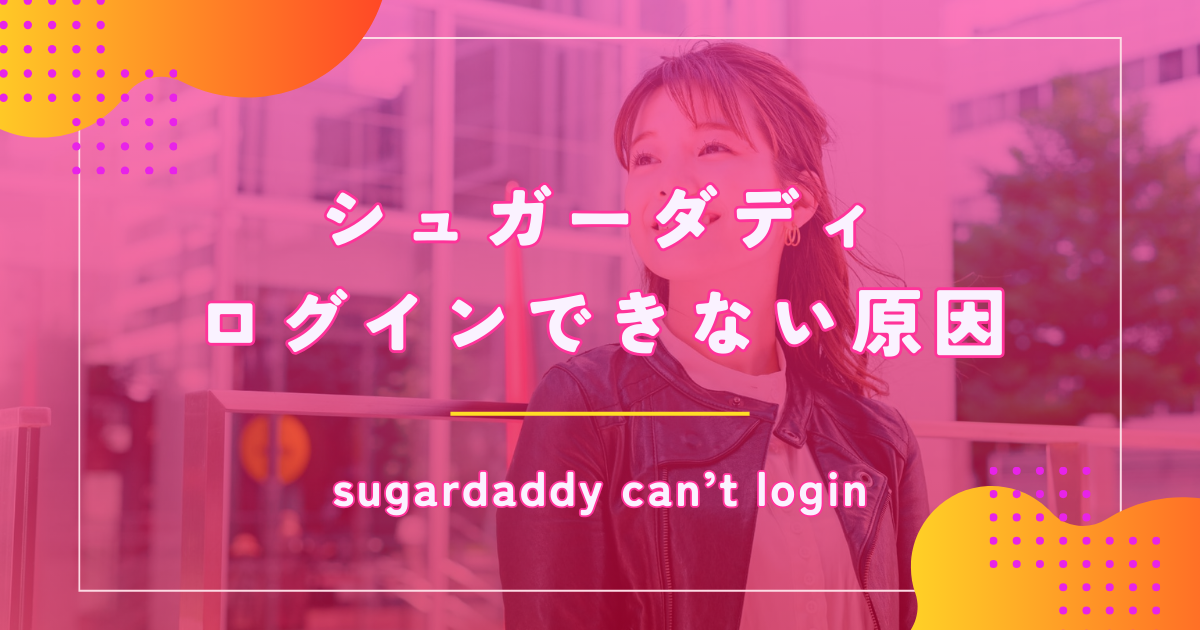 シュガーダディ(SugarDaddy)へログインできない原因や対処法を解説