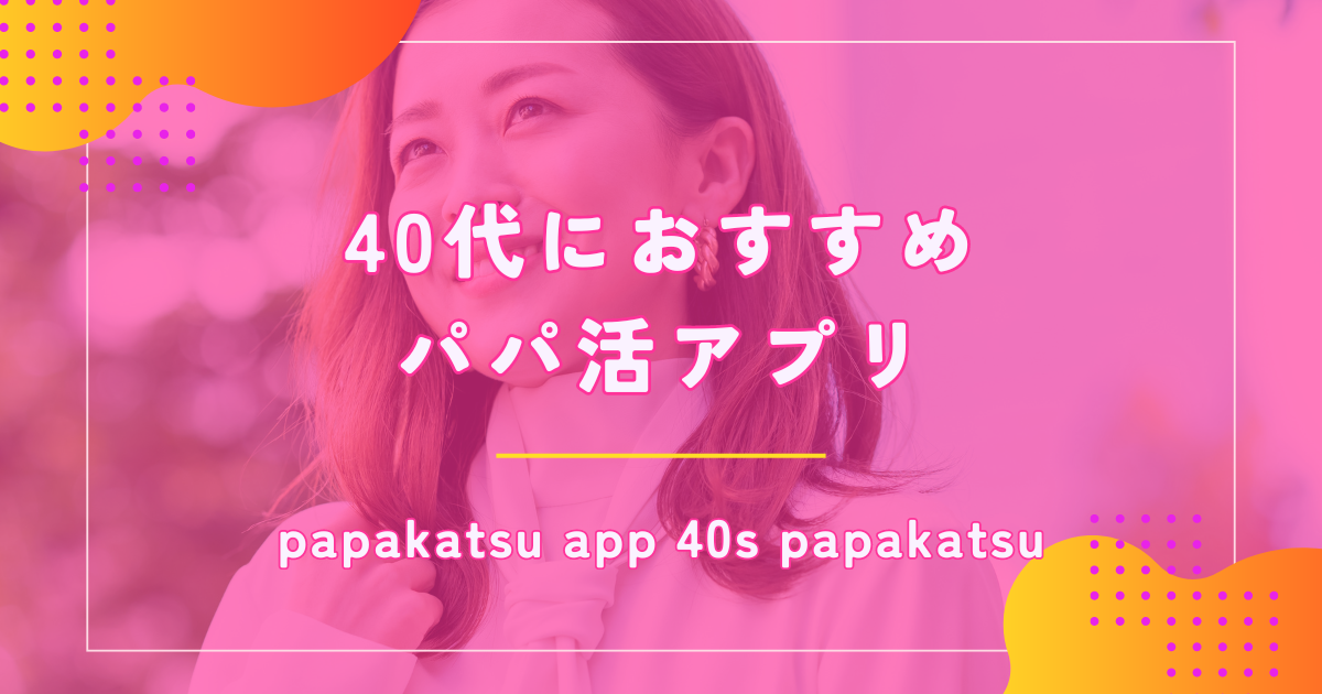 40代女性のパパ活におすすめなアプリ10選!相場や稼ぎ方も紹介