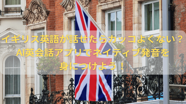 イギリス英語が話せたらカッコよくない？AI英会話アプリでネイティブ発音を身につけよう！